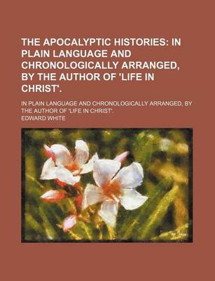 Book cover for The Apocalyptic Histories; In Plain Language and Chronologically Arranged, by the Author of 'Life in Christ' in Plain Language and Chronologically Arranged, by the Author of 'Life in Christ'.