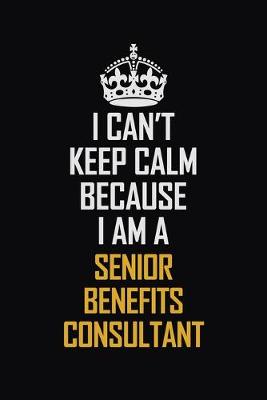 Book cover for I Can't Keep Calm Because I Am A Senior Benefits Consultant