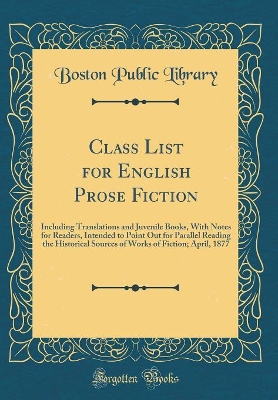 Book cover for Class List for English Prose Fiction: Including Translations and Juvenile Books, With Notes for Readers, Intended to Point Out for Parallel Reading the Historical Sources of Works of Fiction; April, 1877 (Classic Reprint)