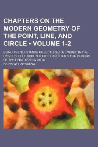 Cover of Chapters on the Modern Geometry of the Point, Line, and Circle (Volume 1-2 ); Being the Substance of Lectures Delivered in the University of Dublin to