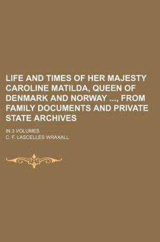 Cover of Life and Times of Her Majesty Caroline Matilda, Queen of Denmark and Norway, from Family Documents and Private State Archives; In 3 Volumes