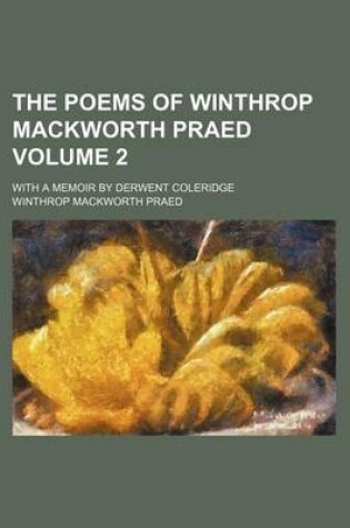Cover of The Poems of Winthrop Mackworth Praed Volume 2; With a Memoir by Derwent Coleridge