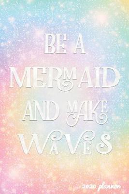 Book cover for Be A Mermaid and Make Waves 2020 Planner