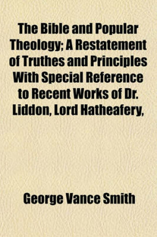 Cover of The Bible and Popular Theology; A Restatement of Truthes and Principles with Special Reference to Recent Works of Dr. Liddon, Lord Hatheafery,