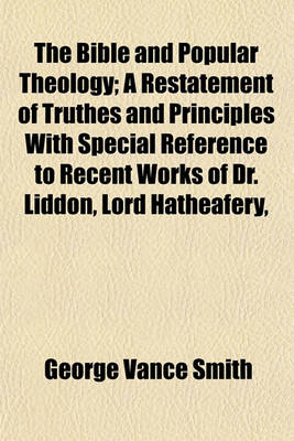 Book cover for The Bible and Popular Theology; A Restatement of Truthes and Principles with Special Reference to Recent Works of Dr. Liddon, Lord Hatheafery,