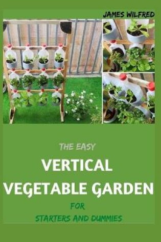 Cover of The Easy VERTICAL VEGETABLE GARDEN For Starters And Dummies