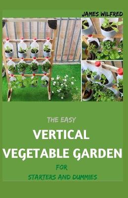 Book cover for The Easy VERTICAL VEGETABLE GARDEN For Starters And Dummies