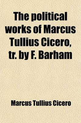 Book cover for The Political Works of Marcus Tullius Cicero, Tr. by F. Barham