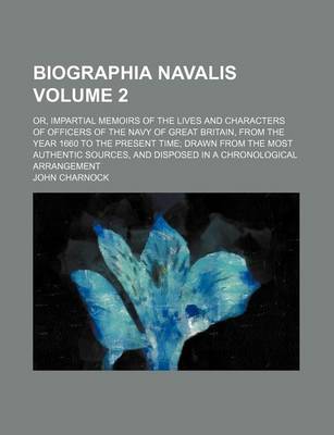 Book cover for Biographia Navalis Volume 2; Or, Impartial Memoirs of the Lives and Characters of Officers of the Navy of Great Britain, from the Year 1660 to the Present Time Drawn from the Most Authentic Sources, and Disposed in a Chronological Arrangement