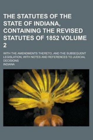 Cover of The Statutes of the State of Indiana, Containing the Revised Statutes of 1852; With the Amendments Thereto, and the Subsequent Legislation, with Notes and References to Judicial Decisions Volume 2