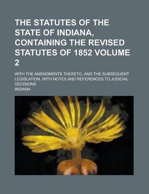 Book cover for The Statutes of the State of Indiana, Containing the Revised Statutes of 1852; With the Amendments Thereto, and the Subsequent Legislation, with Notes and References to Judicial Decisions Volume 2