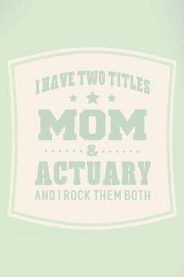 Book cover for I Have Two Titles Mom & Actuary And I Rock Them Both