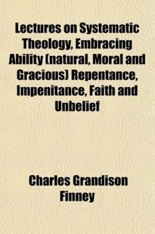 Cover of Lectures on Systematic Theology, Embracing Ability (Natural, Moral and Gracious) Repentance, Impenitance, Faith and Unbelief