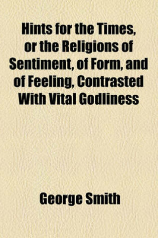 Cover of Hints for the Times, or the Religions of Sentiment, of Form, and of Feeling, Contrasted with Vital Godliness