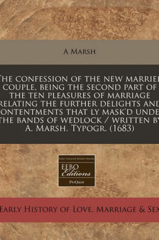 Cover of The Confession of the New Married Couple, Being the Second Part of the Ten Pleasures of Marriage Relating the Further Delights and Contentments That Ly Mask'd Under the Bands of Wedlock / Written by A. Marsh. Typogr. (1683)