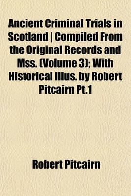 Book cover for Ancient Criminal Trials in Scotland - Compiled from the Original Records and Mss. (Volume 3); With Historical Illus. by Robert Pitcairn PT.1