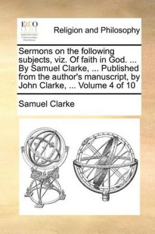 Cover of Sermons on the Following Subjects, Viz. of Faith in God. ... by Samuel Clarke, ... Published from the Author's Manuscript, by John Clarke, ... Volume 4 of 10