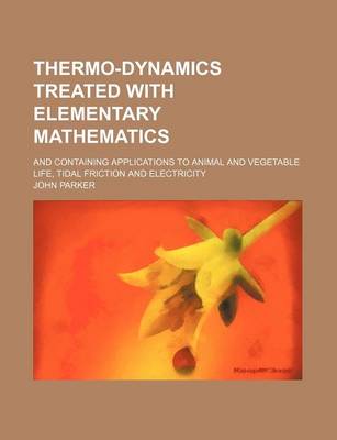 Book cover for Thermo-Dynamics Treated with Elementary Mathematics; And Containing Applications to Animal and Vegetable Life, Tidal Friction and Electricity