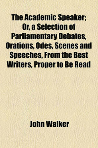 Cover of The Academic Speaker; Or, a Selection of Parliamentary Debates, Orations, Odes, Scenes and Speeches, from the Best Writers, Proper to Be Read