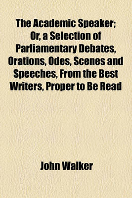 Book cover for The Academic Speaker; Or, a Selection of Parliamentary Debates, Orations, Odes, Scenes and Speeches, from the Best Writers, Proper to Be Read