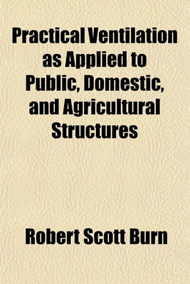 Book cover for Practical Ventilation as Applied to Public, Domestic, and Agricultural Structures; Being an Elucidation of Plans and Suggestions, of Easy Application, for Ventilating Every Species of Architectural Structure, with Remarks on Heating, Construction of Firep