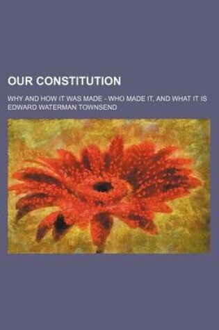 Cover of Our Constitution; Why and How It Was Made - Who Made It, and What It Is