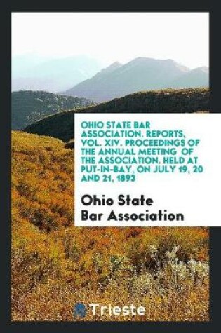 Cover of Ohio State Bar Association. Reports, Vol. XIV. Proceedings of the Annual Meeting of the Association. Held at Put-In-Bay, on July 19, 20 and 21, 1893