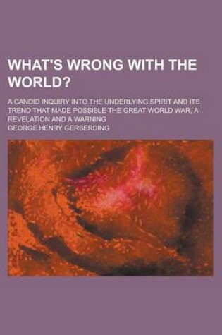 Cover of What's Wrong with the World?; A Candid Inquiry Into the Underlying Spirit and Its Trend That Made Possible the Great World War, a Revelation and a War