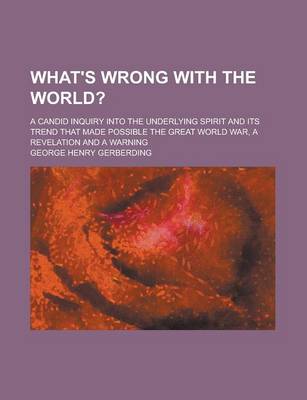 Book cover for What's Wrong with the World?; A Candid Inquiry Into the Underlying Spirit and Its Trend That Made Possible the Great World War, a Revelation and a War