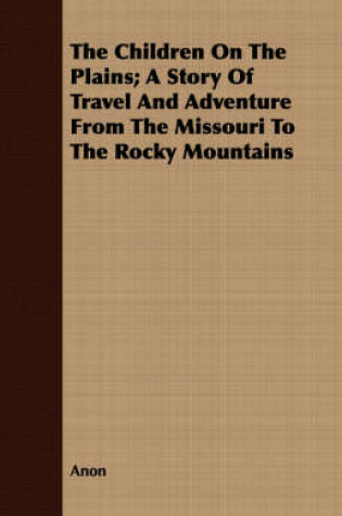 Cover of The Children On The Plains; A Story Of Travel And Adventure From The Missouri To The Rocky Mountains