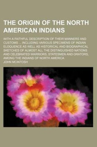 Cover of The Origin of the North American Indians; With a Faithful Description of Their Manners and Customs Including Various Specimens of Indian Eloquence as Well as Historical and Biographical Sketches of Almost All the Distinguished Nations