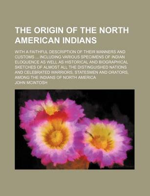 Book cover for The Origin of the North American Indians; With a Faithful Description of Their Manners and Customs Including Various Specimens of Indian Eloquence as Well as Historical and Biographical Sketches of Almost All the Distinguished Nations