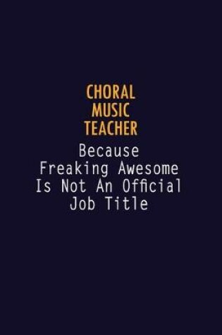 Cover of Choral Music Teacher Because Freaking Awesome is not An Official Job Title