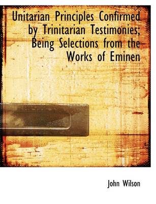 Book cover for Unitarian Principles Confirmed by Trinitarian Testimonies; Being Selections from the Works of Eminen