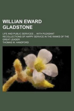 Cover of Willian Eward Gladstone; Life and Public Services with Pleasant Recollections of Happy Service in the Ranks of the Great Leader