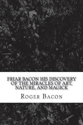 Book cover for Friar Bacon His Discovery of the Miracles of Art, Nature, and Magick