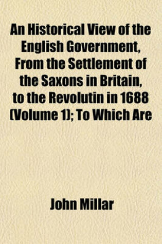 Cover of An Historical View of the English Government, from the Settlement of the Saxons in Britain, to the Revolutin in 1688 (Volume 1); To Which Are