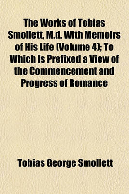 Book cover for The Works of Tobias Smollett, M.D. with Memoirs of His Life (Volume 4); To Which Is Prefixed a View of the Commencement and Progress of Romance