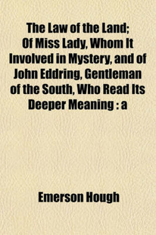 Cover of The Law of the Land; Of Miss Lady, Whom It Involved in Mystery, and of John Eddring, Gentleman of the South, Who Read Its Deeper Meaning