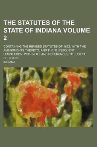 Cover of The Statutes of the State of Indiana; Containing the Revised Statutes of 1852, with the Amendments Thereto, and the Subsequent Legislation, with Note