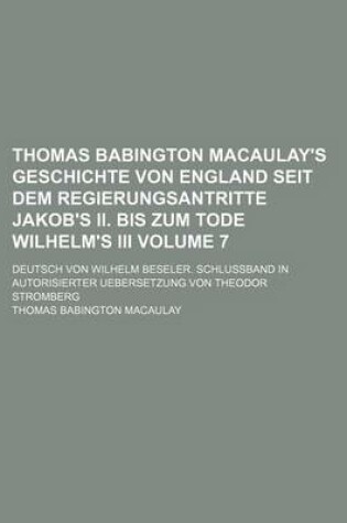 Cover of Thomas Babington Macaulay's Geschichte Von England Seit Dem Regierungsantritte Jakob's II. Bis Zum Tode Wilhelm's III Volume 7; Deutsch Von Wilhelm Beseler. Schlussband in Autorisierter Uebersetzung Von Theodor Stromberg