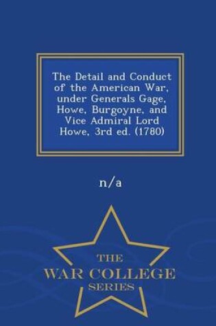 Cover of The Detail and Conduct of the American War, Under Generals Gage, Howe, Burgoyne, and Vice Admiral Lord Howe, 3rd Ed. (1780) - War College Series