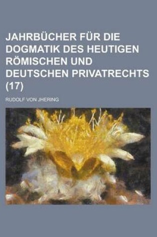 Cover of Jahrbucher Fur Die Dogmatik Des Heutigen Romischen Und Deutschen Privatrechts (17)