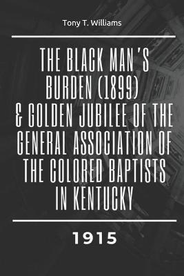 Book cover for The Black Man's Burden (1899) & Golden Jubilee of the General Association of the Colored Baptists in Kentucky (1915)