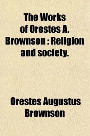 Cover of The Works of Orestes A. Brownson (Volume 4); Religion and Society