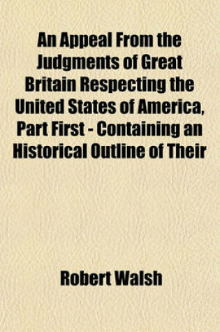 Cover of An Appeal from the Judgments of Great Britain Respecting the United States of America, Part First - Containing an Historical Outline of Their