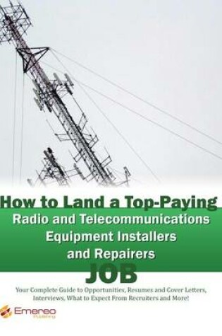 Cover of How to Land a Top-Paying Radio and Telecommunications Equipment Installers and Repairers Job: Your Complete Guide to Opportunities, Resumes and Cover Letters, Interviews, Salaries, Promotions, What to Expect from Recruiters and More!