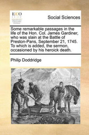 Cover of Some remarkable passages in the life of the Hon. Col. James Gardiner, who was slain at the Battle of Preston-Pans, September 21, 1745. To which is added, the sermon, occasioned by his heroick death.