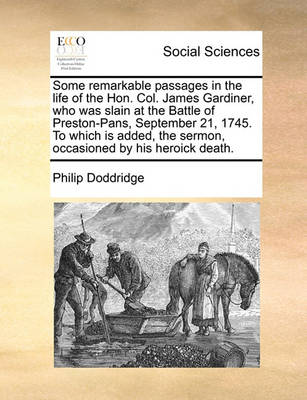 Book cover for Some remarkable passages in the life of the Hon. Col. James Gardiner, who was slain at the Battle of Preston-Pans, September 21, 1745. To which is added, the sermon, occasioned by his heroick death.