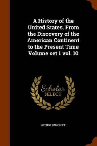 Cover of A History of the United States, from the Discovery of the American Continent to the Present Time Volume Set 1 Vol. 10